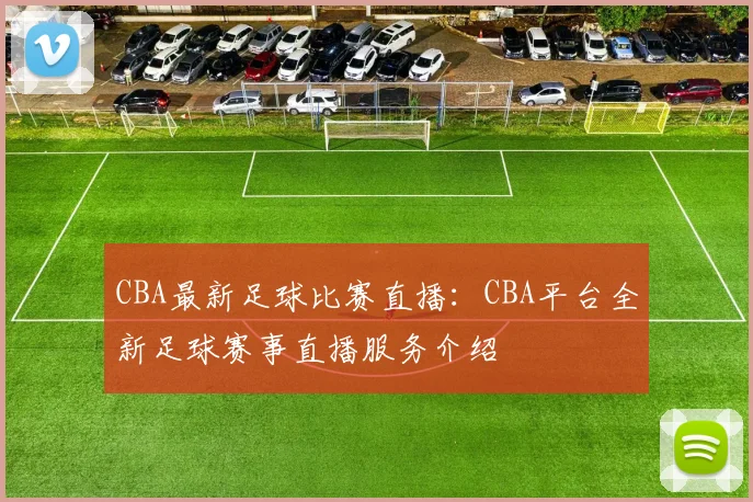 CBA最新足球比赛直播：CBA平台全新足球赛事直播服务介绍