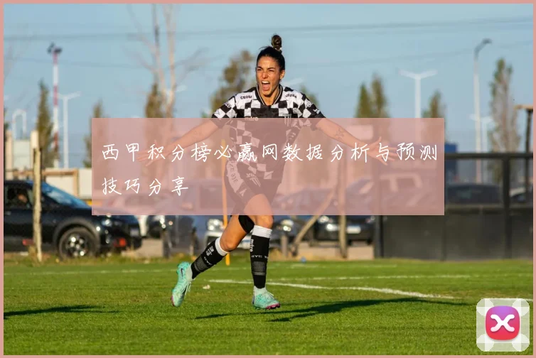 西甲积分榜必赢网数据分析与预测技巧分享