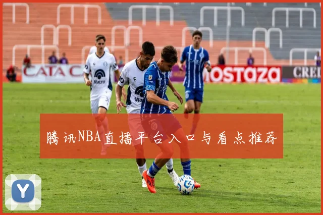 腾讯NBA直播平台入口与看点推荐