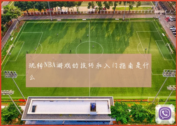 玩转NBA游戏的技巧和入门指南是什么
