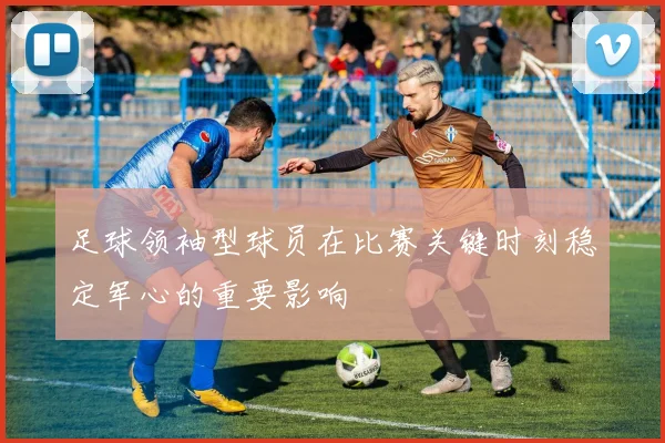 足球领袖型球员在比赛关键时刻稳定军心的重要影响