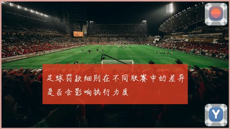 足球罚款细则在不同联赛中的差异是否会影响执行力度
