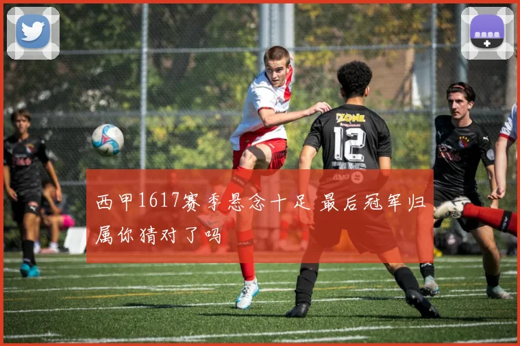 西甲1617赛季悬念十足 最后冠军归属你猜对了吗