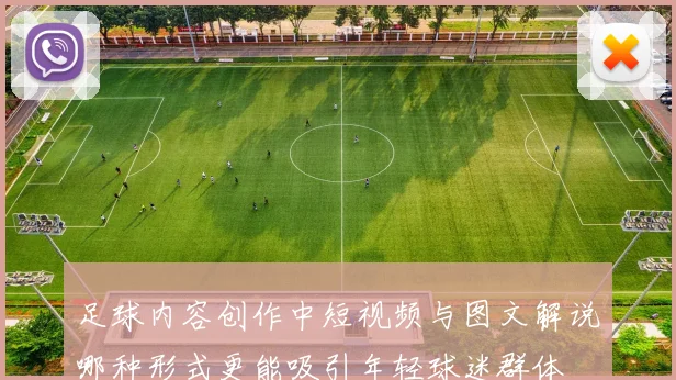 足球内容创作中短视频与图文解说哪种形式更能吸引年轻球迷群体