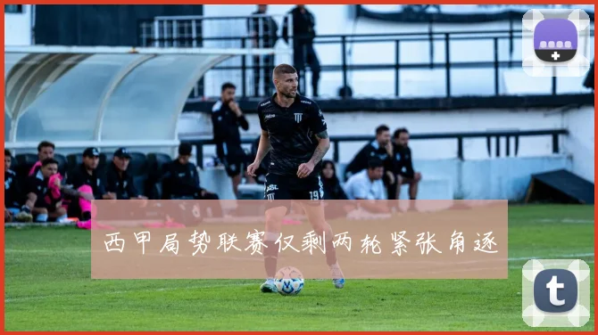 西甲局势联赛仅剩两轮紧张角逐