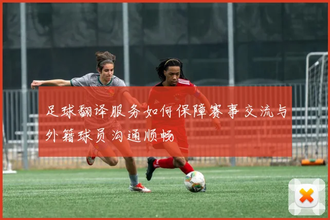 足球翻译服务如何保障赛事交流与外籍球员沟通顺畅