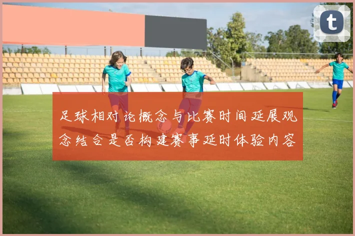 足球相对论概念与比赛时间延展观念结合是否构建赛事延时体验内容